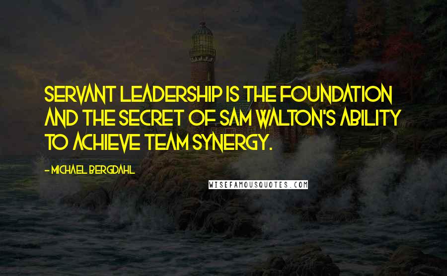 Michael Bergdahl Quotes: Servant leadership is the foundation and the secret of Sam Walton's ability to achieve team synergy.