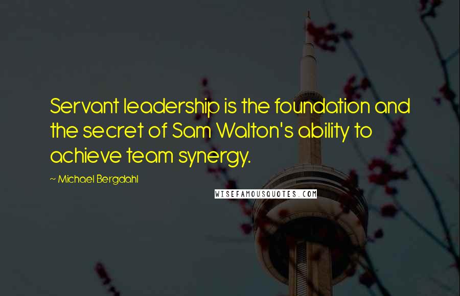 Michael Bergdahl Quotes: Servant leadership is the foundation and the secret of Sam Walton's ability to achieve team synergy.