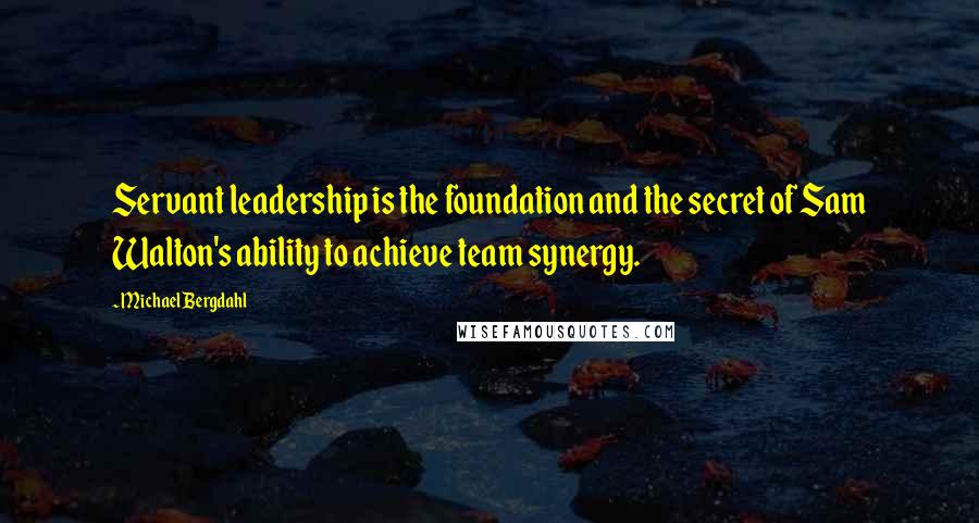 Michael Bergdahl Quotes: Servant leadership is the foundation and the secret of Sam Walton's ability to achieve team synergy.
