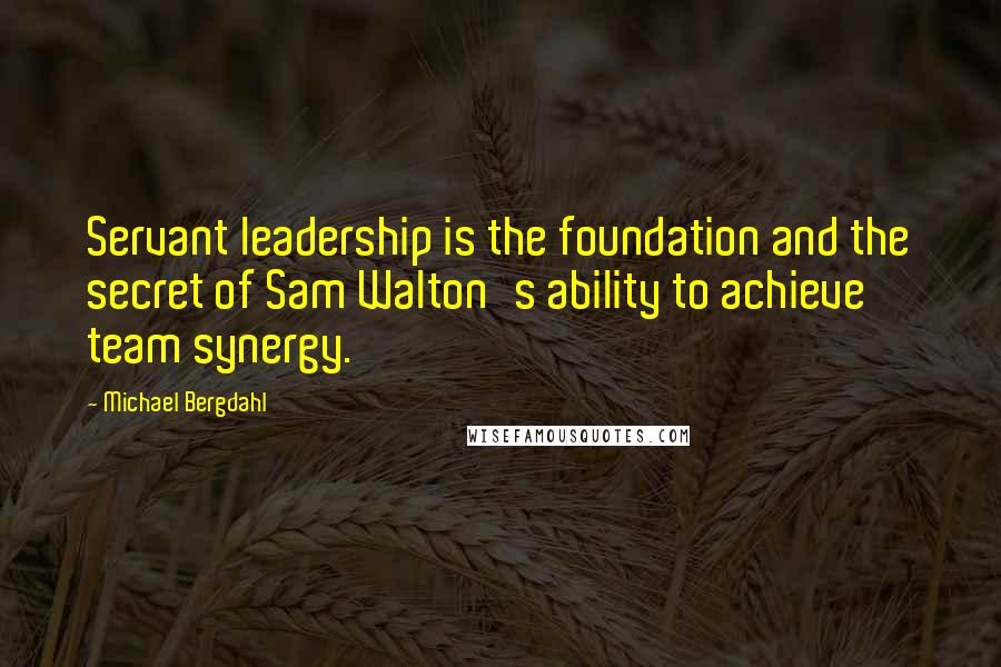 Michael Bergdahl Quotes: Servant leadership is the foundation and the secret of Sam Walton's ability to achieve team synergy.