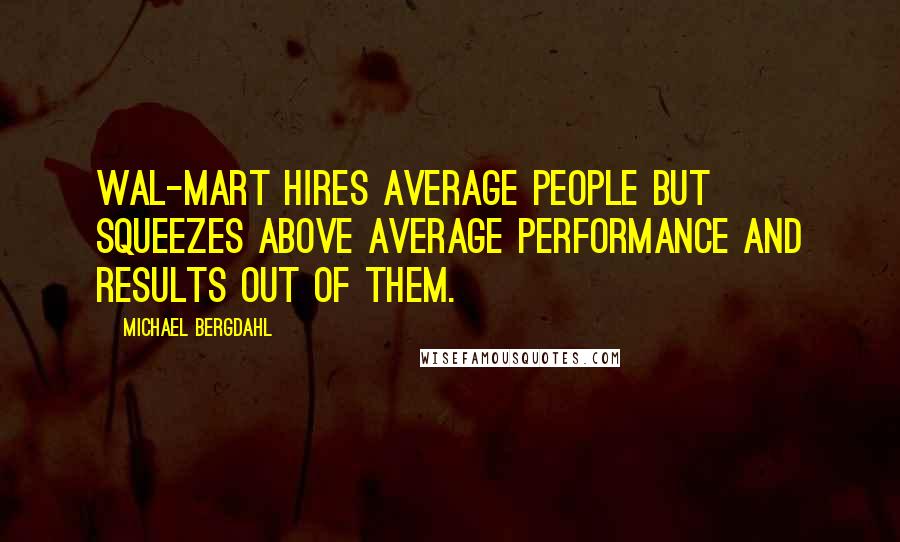 Michael Bergdahl Quotes: Wal-Mart hires average people but squeezes above average performance and results out of them.