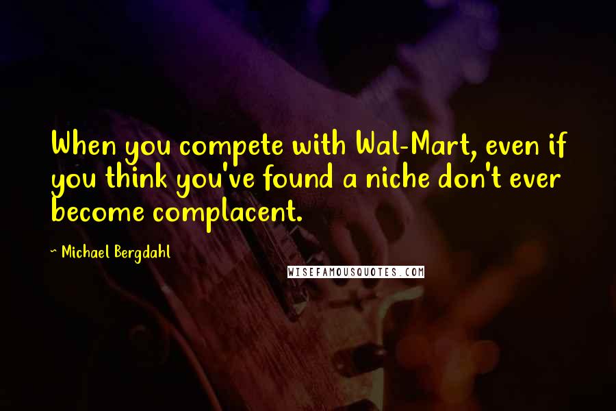 Michael Bergdahl Quotes: When you compete with Wal-Mart, even if you think you've found a niche don't ever become complacent.