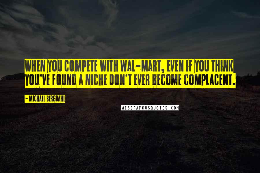 Michael Bergdahl Quotes: When you compete with Wal-Mart, even if you think you've found a niche don't ever become complacent.