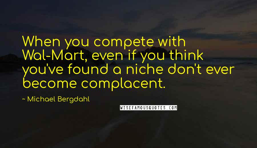 Michael Bergdahl Quotes: When you compete with Wal-Mart, even if you think you've found a niche don't ever become complacent.