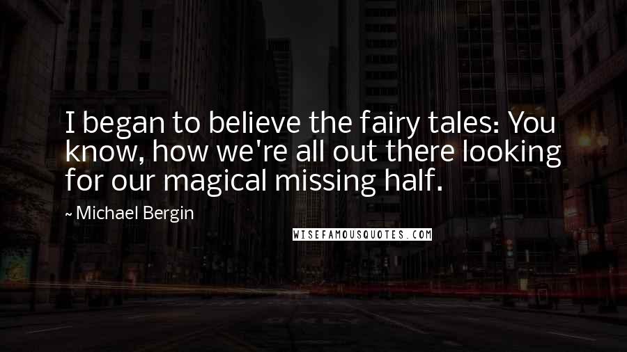 Michael Bergin Quotes: I began to believe the fairy tales: You know, how we're all out there looking for our magical missing half.