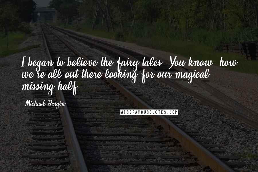 Michael Bergin Quotes: I began to believe the fairy tales: You know, how we're all out there looking for our magical missing half.