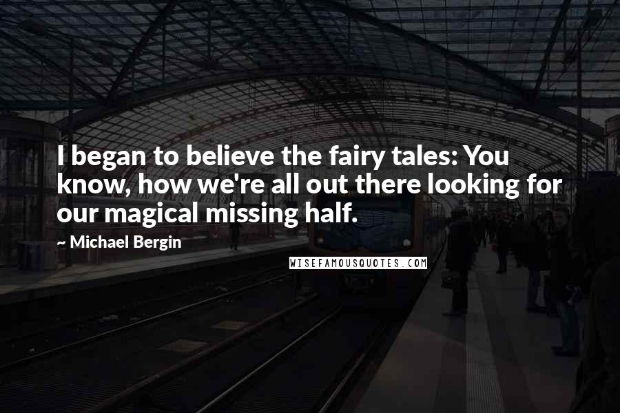 Michael Bergin Quotes: I began to believe the fairy tales: You know, how we're all out there looking for our magical missing half.