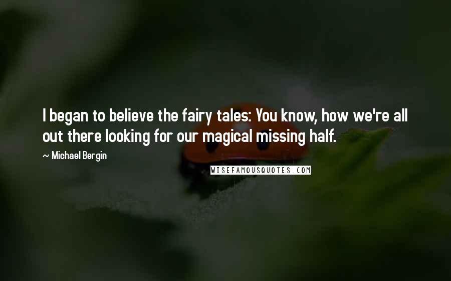 Michael Bergin Quotes: I began to believe the fairy tales: You know, how we're all out there looking for our magical missing half.