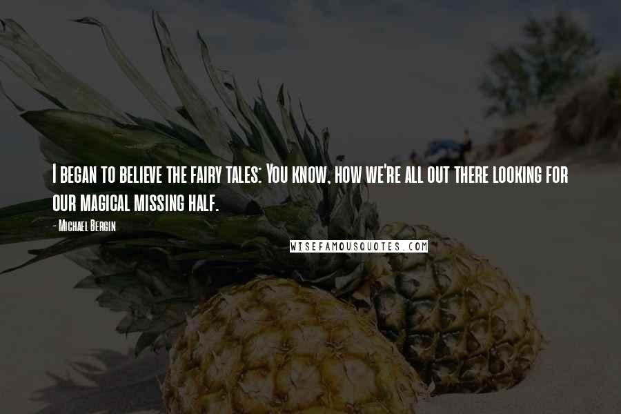 Michael Bergin Quotes: I began to believe the fairy tales: You know, how we're all out there looking for our magical missing half.