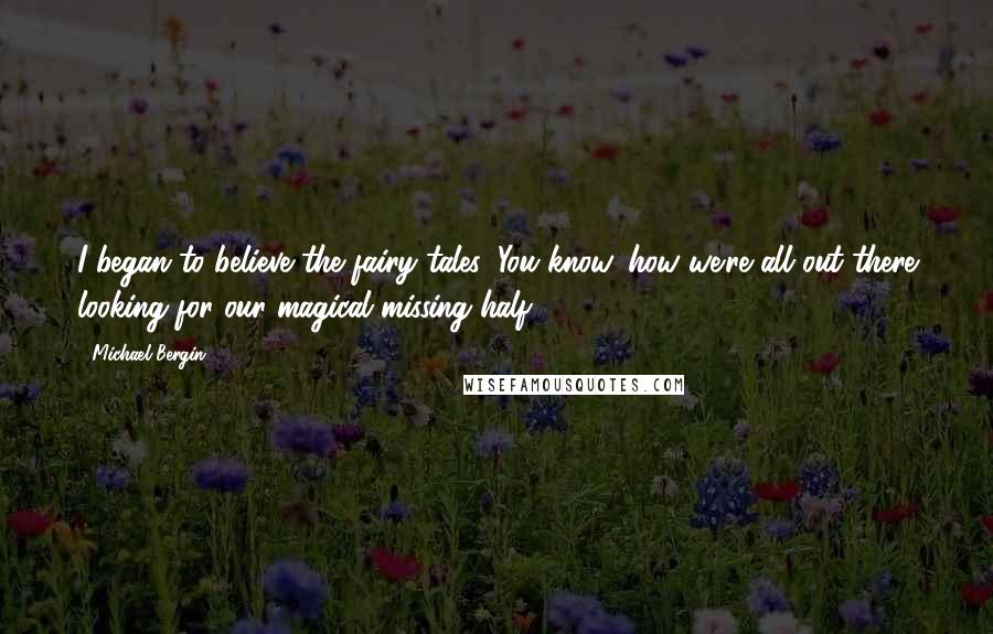 Michael Bergin Quotes: I began to believe the fairy tales: You know, how we're all out there looking for our magical missing half.