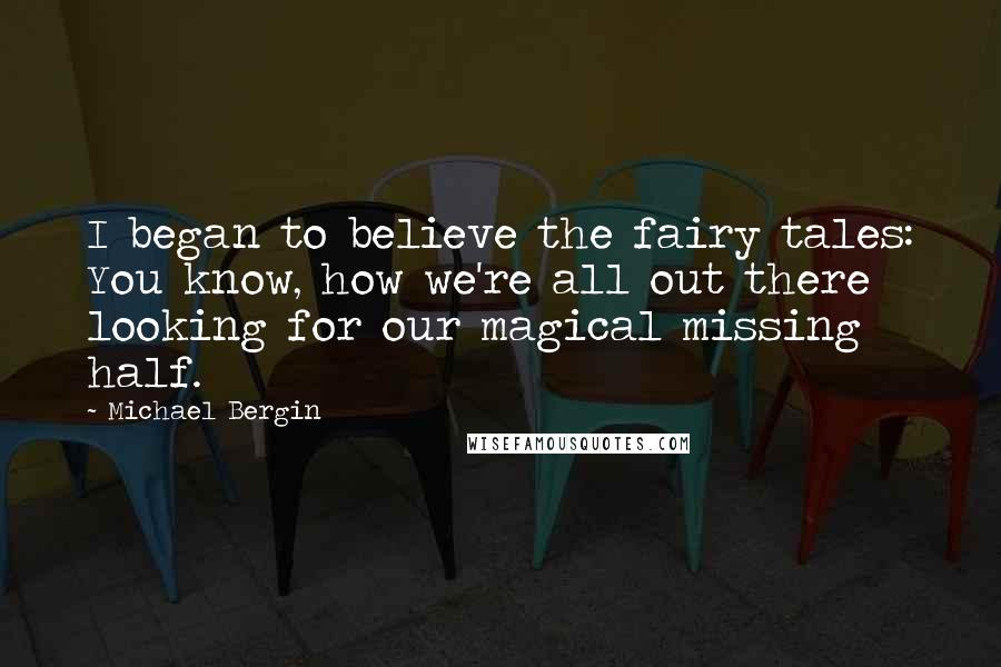 Michael Bergin Quotes: I began to believe the fairy tales: You know, how we're all out there looking for our magical missing half.