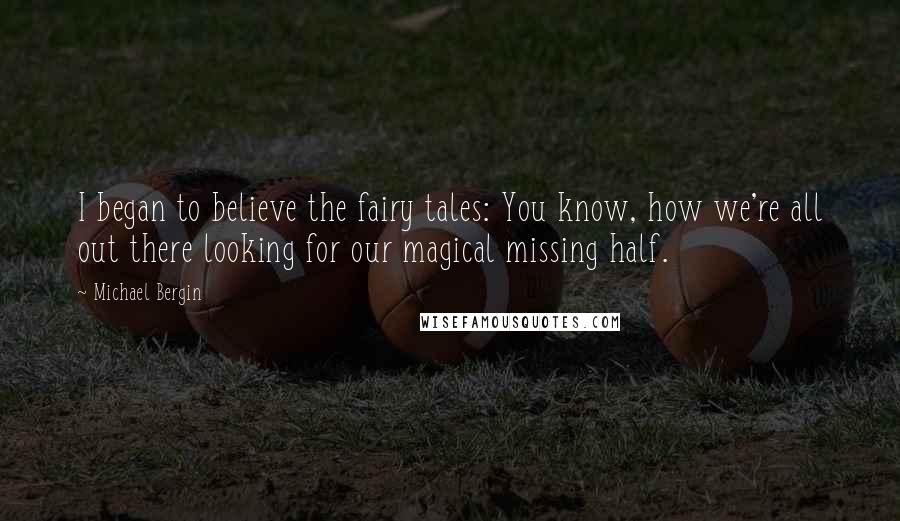 Michael Bergin Quotes: I began to believe the fairy tales: You know, how we're all out there looking for our magical missing half.