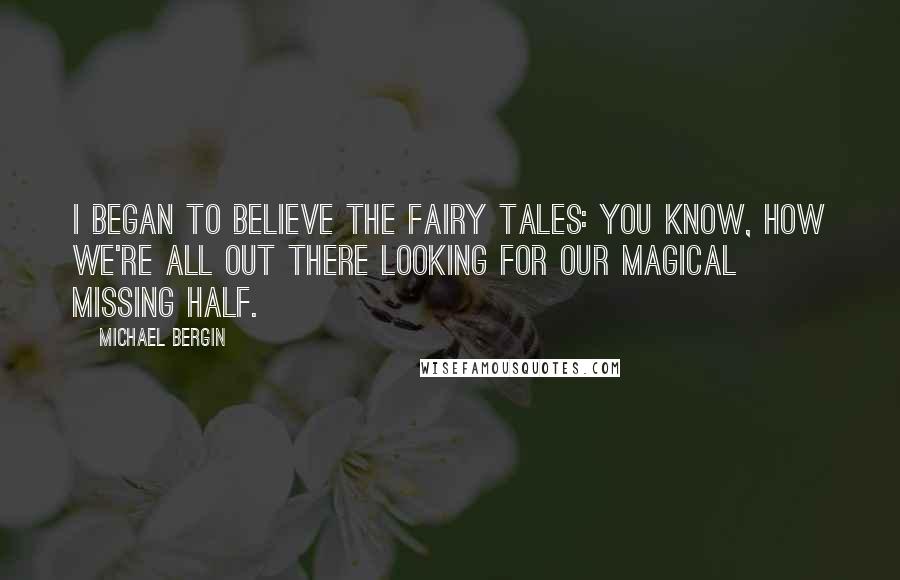 Michael Bergin Quotes: I began to believe the fairy tales: You know, how we're all out there looking for our magical missing half.