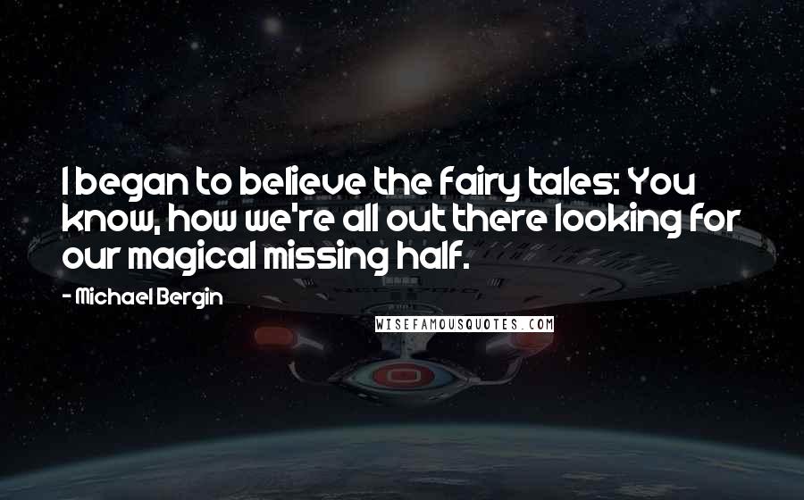 Michael Bergin Quotes: I began to believe the fairy tales: You know, how we're all out there looking for our magical missing half.