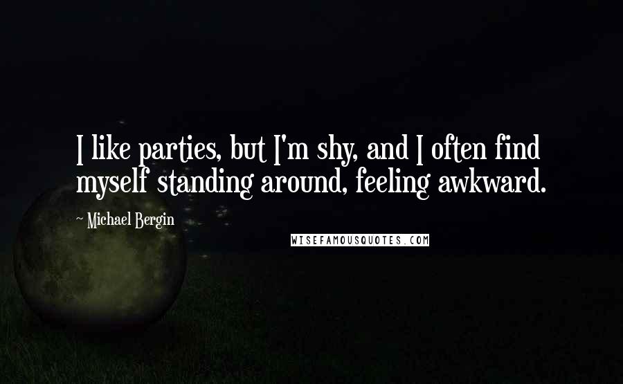 Michael Bergin Quotes: I like parties, but I'm shy, and I often find myself standing around, feeling awkward.