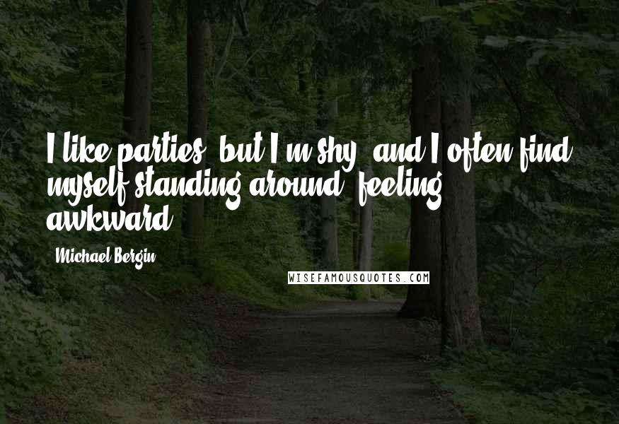 Michael Bergin Quotes: I like parties, but I'm shy, and I often find myself standing around, feeling awkward.