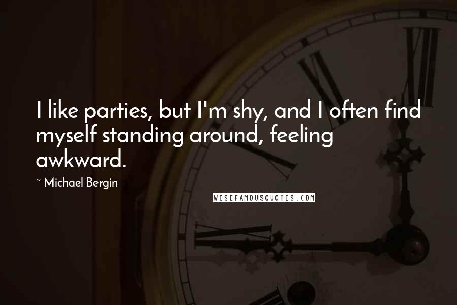 Michael Bergin Quotes: I like parties, but I'm shy, and I often find myself standing around, feeling awkward.