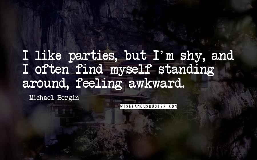 Michael Bergin Quotes: I like parties, but I'm shy, and I often find myself standing around, feeling awkward.