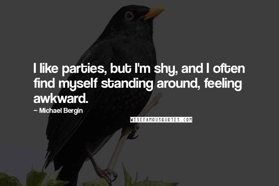 Michael Bergin Quotes: I like parties, but I'm shy, and I often find myself standing around, feeling awkward.