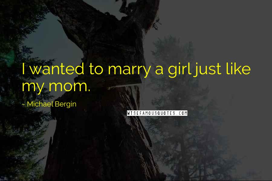 Michael Bergin Quotes: I wanted to marry a girl just like my mom.