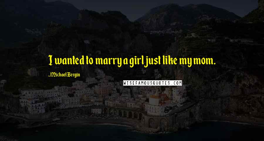Michael Bergin Quotes: I wanted to marry a girl just like my mom.