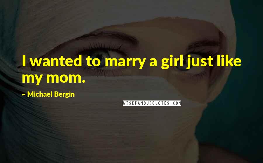 Michael Bergin Quotes: I wanted to marry a girl just like my mom.