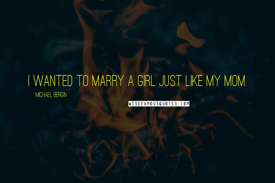 Michael Bergin Quotes: I wanted to marry a girl just like my mom.