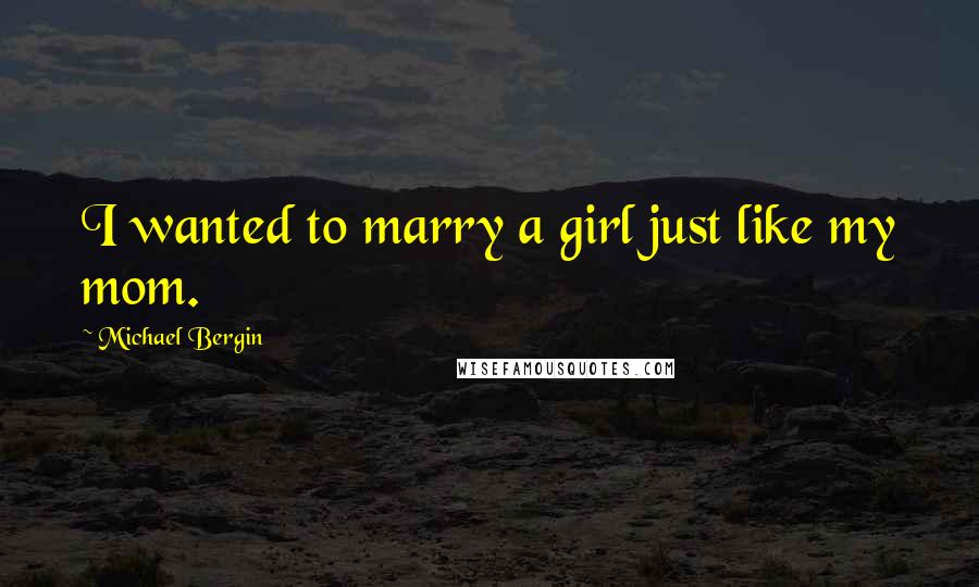 Michael Bergin Quotes: I wanted to marry a girl just like my mom.