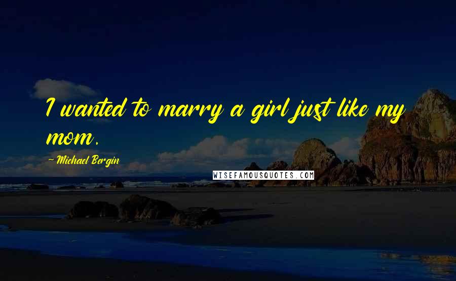 Michael Bergin Quotes: I wanted to marry a girl just like my mom.