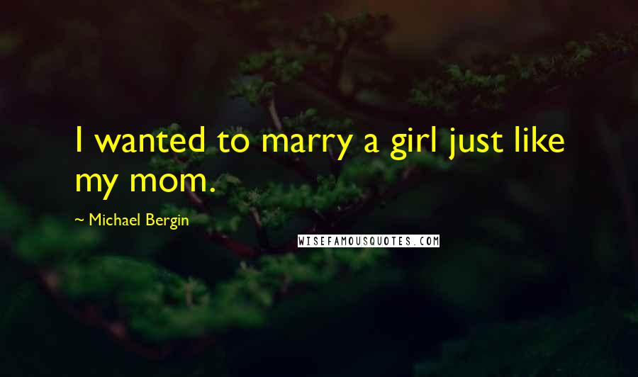 Michael Bergin Quotes: I wanted to marry a girl just like my mom.