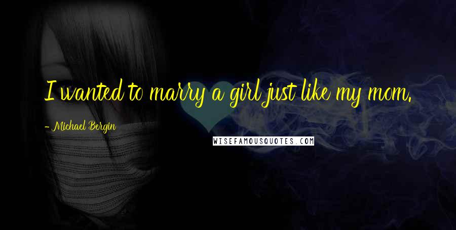 Michael Bergin Quotes: I wanted to marry a girl just like my mom.