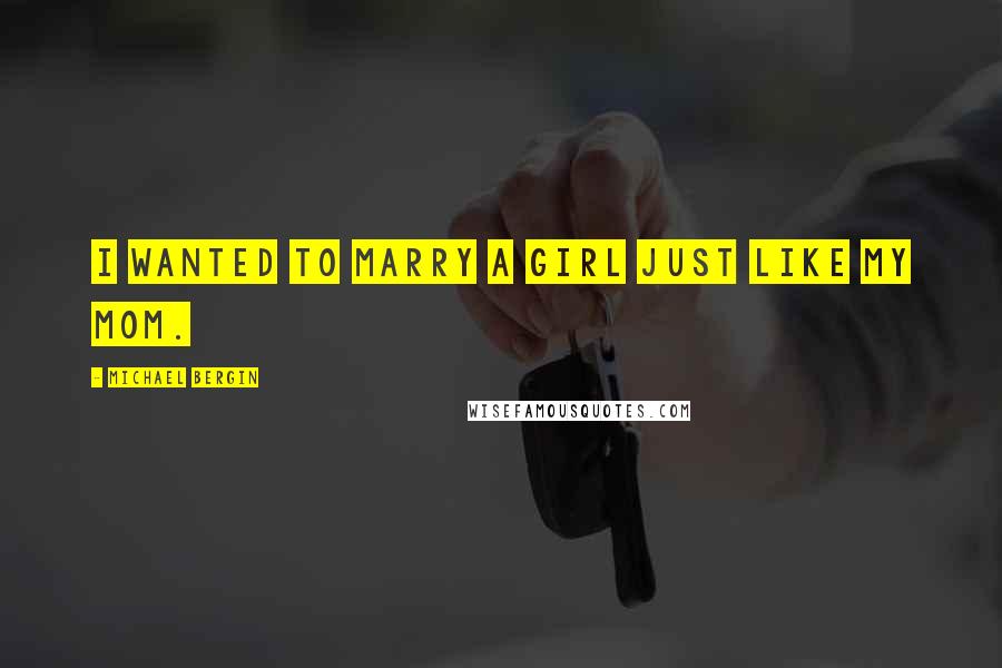 Michael Bergin Quotes: I wanted to marry a girl just like my mom.