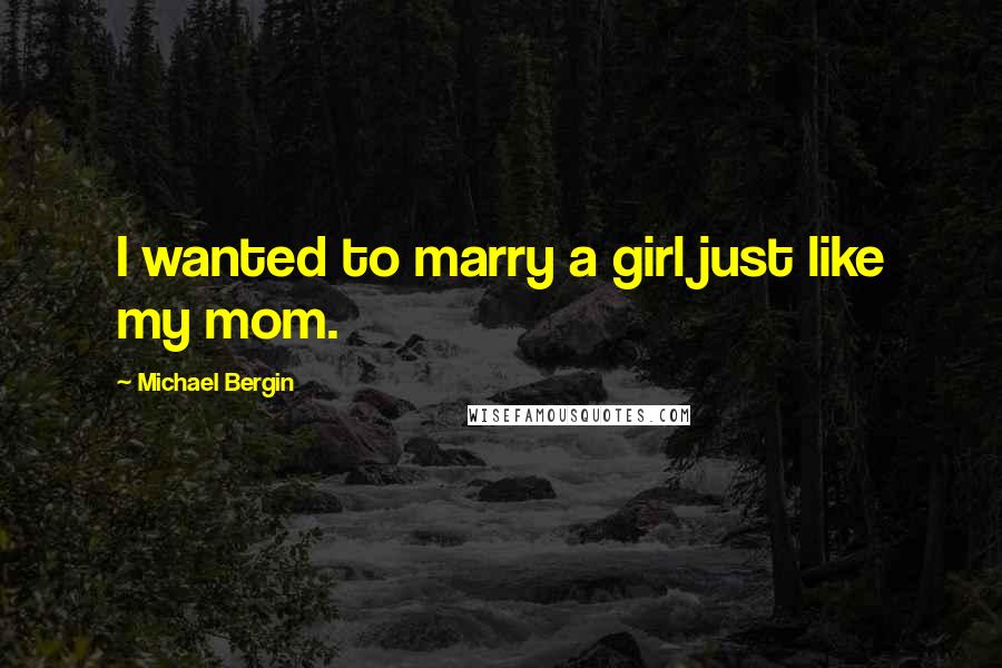 Michael Bergin Quotes: I wanted to marry a girl just like my mom.