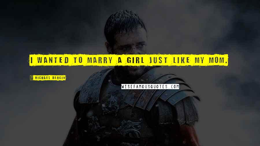 Michael Bergin Quotes: I wanted to marry a girl just like my mom.