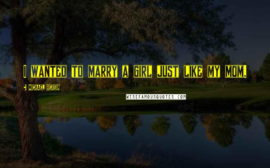 Michael Bergin Quotes: I wanted to marry a girl just like my mom.
