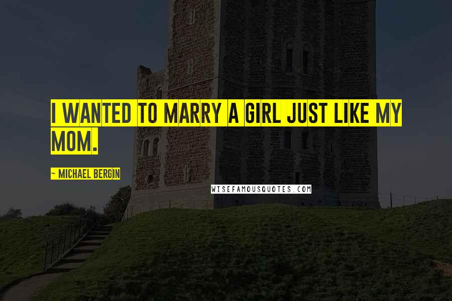 Michael Bergin Quotes: I wanted to marry a girl just like my mom.