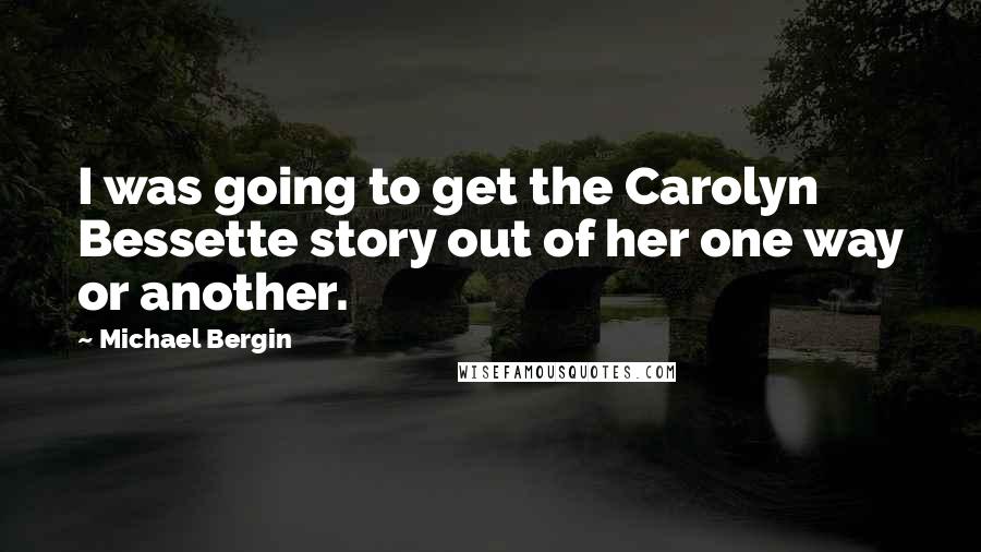 Michael Bergin Quotes: I was going to get the Carolyn Bessette story out of her one way or another.