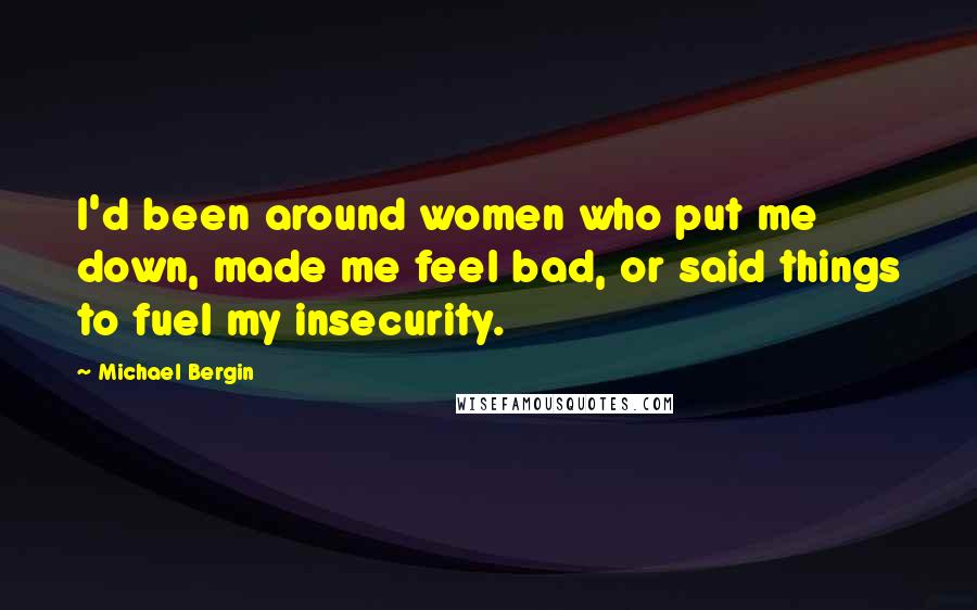 Michael Bergin Quotes: I'd been around women who put me down, made me feel bad, or said things to fuel my insecurity.