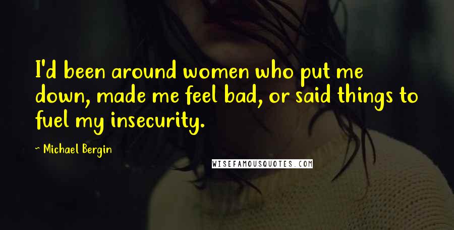 Michael Bergin Quotes: I'd been around women who put me down, made me feel bad, or said things to fuel my insecurity.