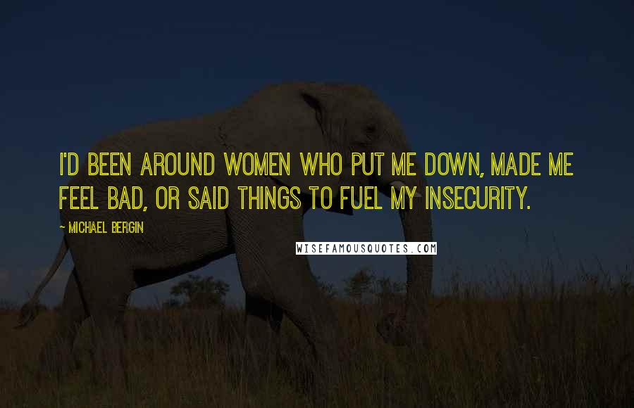 Michael Bergin Quotes: I'd been around women who put me down, made me feel bad, or said things to fuel my insecurity.