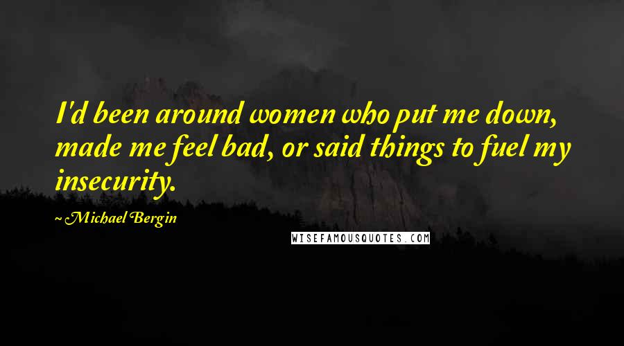 Michael Bergin Quotes: I'd been around women who put me down, made me feel bad, or said things to fuel my insecurity.