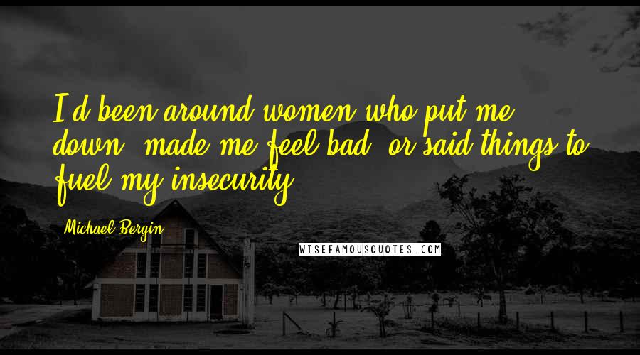 Michael Bergin Quotes: I'd been around women who put me down, made me feel bad, or said things to fuel my insecurity.