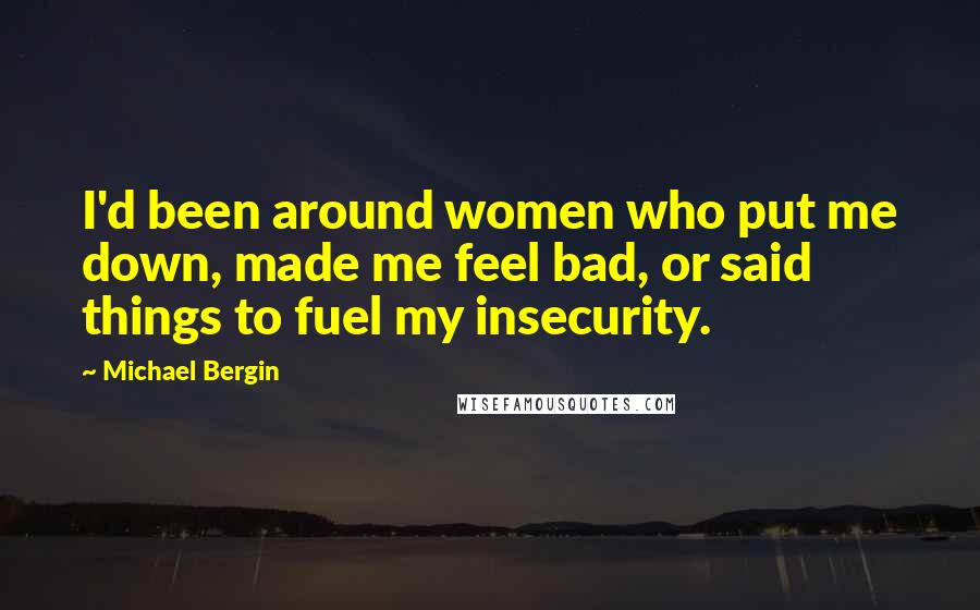 Michael Bergin Quotes: I'd been around women who put me down, made me feel bad, or said things to fuel my insecurity.