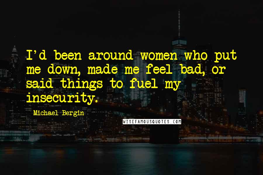Michael Bergin Quotes: I'd been around women who put me down, made me feel bad, or said things to fuel my insecurity.