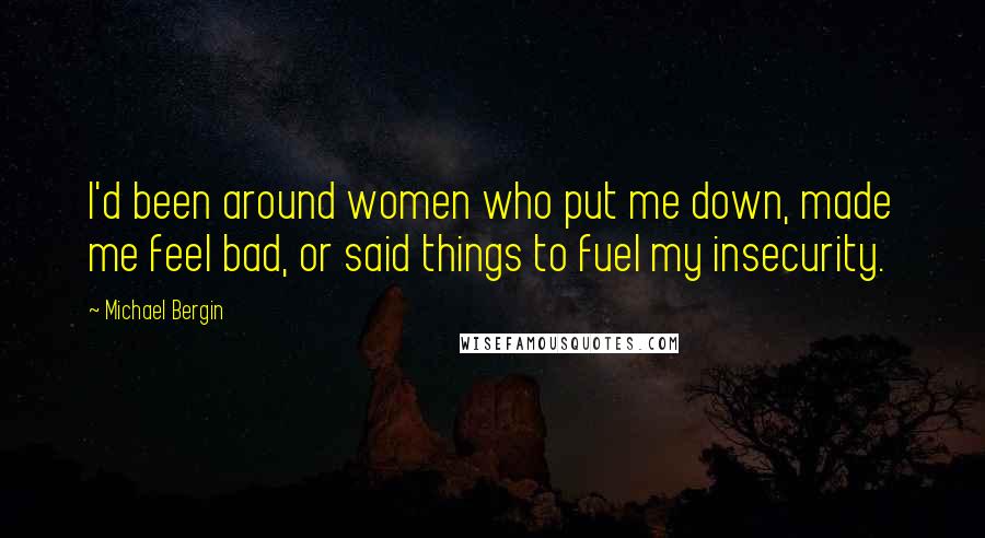 Michael Bergin Quotes: I'd been around women who put me down, made me feel bad, or said things to fuel my insecurity.