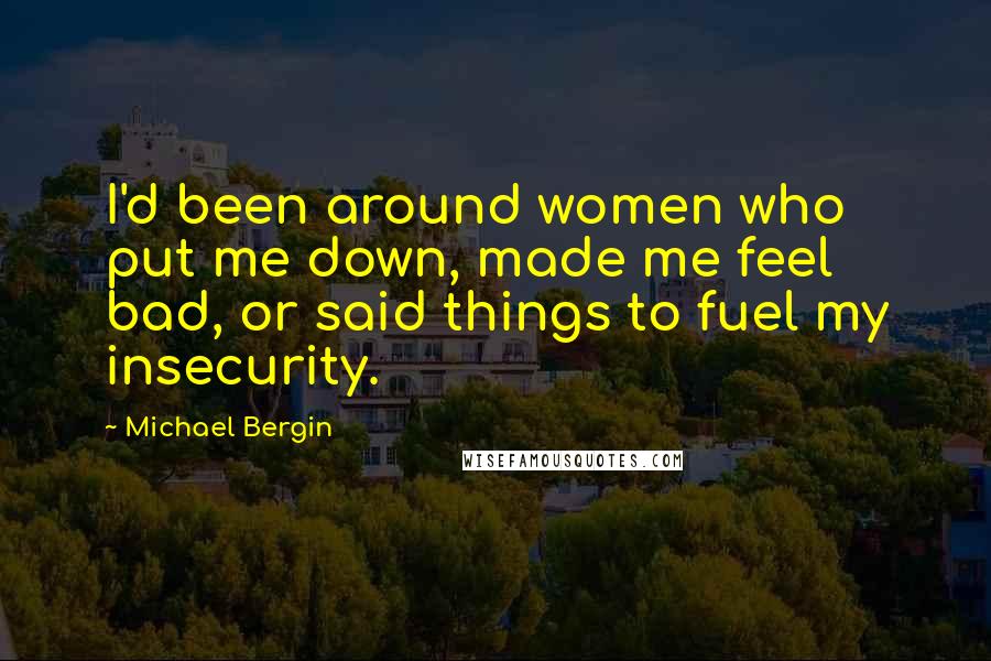 Michael Bergin Quotes: I'd been around women who put me down, made me feel bad, or said things to fuel my insecurity.