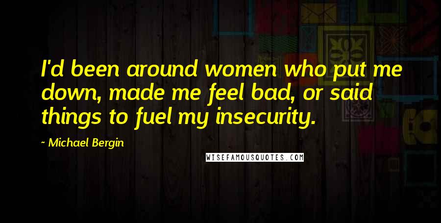 Michael Bergin Quotes: I'd been around women who put me down, made me feel bad, or said things to fuel my insecurity.