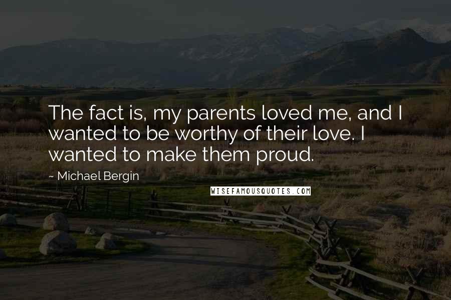 Michael Bergin Quotes: The fact is, my parents loved me, and I wanted to be worthy of their love. I wanted to make them proud.
