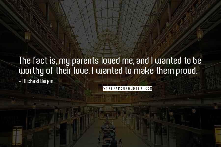 Michael Bergin Quotes: The fact is, my parents loved me, and I wanted to be worthy of their love. I wanted to make them proud.