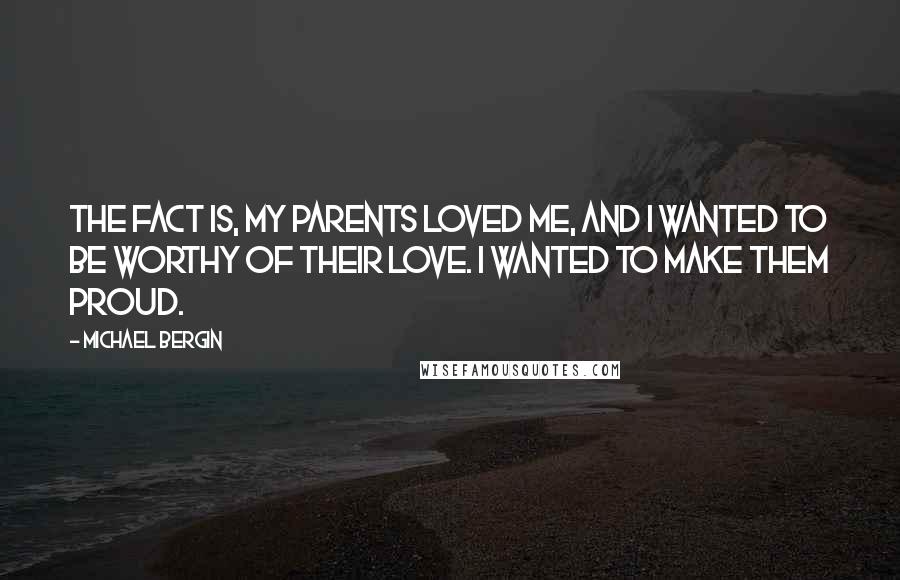 Michael Bergin Quotes: The fact is, my parents loved me, and I wanted to be worthy of their love. I wanted to make them proud.